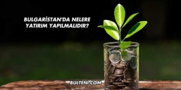 Bulgaristan'da Nelere Yatırım Yapılmalıdır?