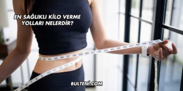 En Sağlıklı Kilo Verme Yolları Nelerdir?