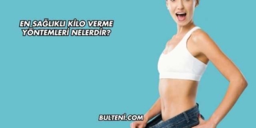 En Sağlıklı Kilo Verme Yöntemleri Nelerdir?