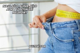 Nasıl Kilo Alınır, Kilo Alma Yöntemleri Nelerdir?