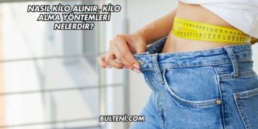 Nasıl Kilo Alınır, Kilo Alma Yöntemleri Nelerdir?