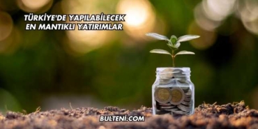 Türkiye'de Yapılabilecek En Mantıklı Yatırımlar