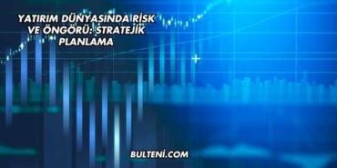 Yatırım Dünyasında Risk ve Öngörü: Stratejik Planlama