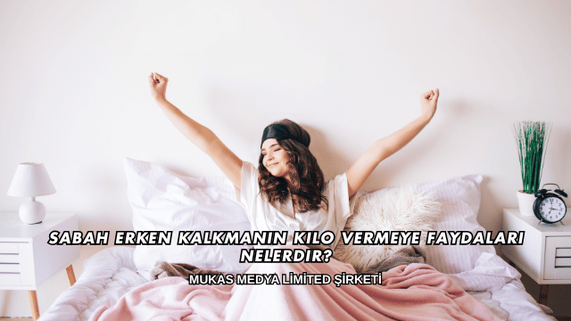 Sabah Erken Kalkmanın Kilo Vermeye Faydaları Nelerdir?