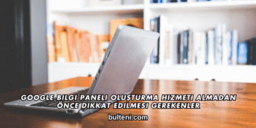 Google Bilgi Paneli Oluşturma Hizmeti Almadan Önce Dikkat Edilmesi Gerekenler