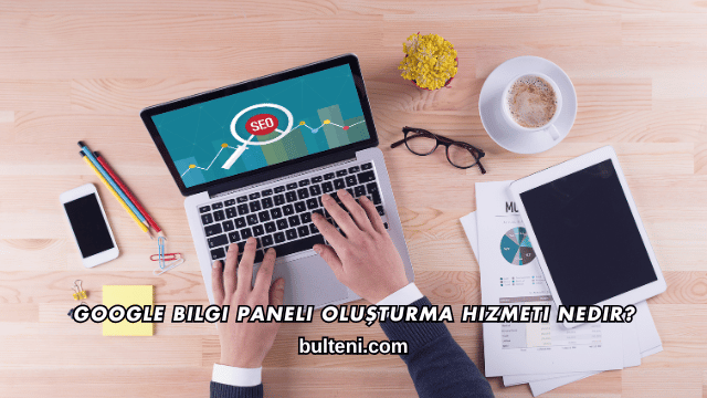 Google Bilgi Paneli Oluşturma Hizmeti Nedir?